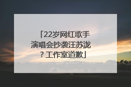 22岁网红歌手演唱会抄袭汪苏泷？工作室道歉