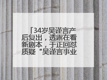 34岁吴谨言产后复出，透露在看新剧本，于正回怼质疑“吴谨言事业难再有起色”：女人在任何年纪都有她的光彩