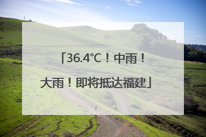 36.4℃！中雨！大雨！即将抵达福建