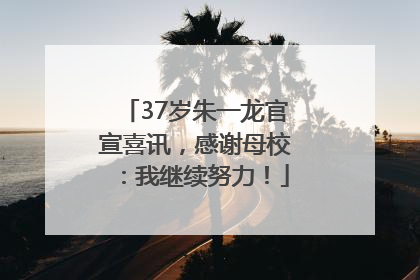37岁朱一龙官宣喜讯，感谢母校：我继续努力！