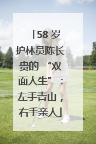 58 岁护林员陈长贵的 “双面人生”：左手青山，右手亲人
