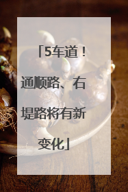 5车道！通顺路、右堤路将有新变化