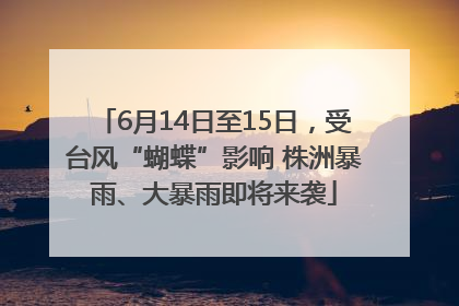 6月14日至15日，受台风“蝴蝶”影响 株洲暴雨、大暴雨即将来袭