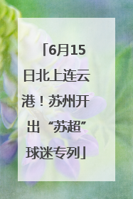 6月15日北上连云港！苏州开出“苏超”球迷专列