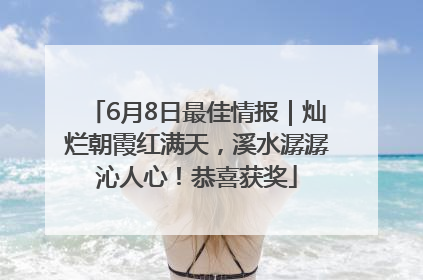 6月8日最佳情报｜灿烂朝霞红满天，溪水潺潺沁人心！恭喜获奖