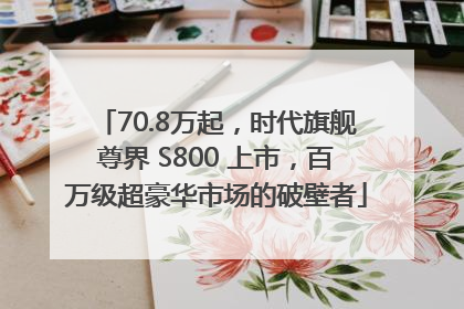 70.8万起，时代旗舰尊界 S800 上市，百万级超豪华市场的破壁者