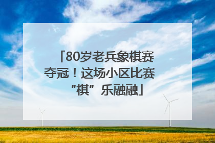 80岁老兵象棋赛夺冠！这场小区比赛“棋”乐融融