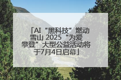 AI“黑科技”燃动雪山 2025“为爱攀登”大型公益活动将于7月4日启幕