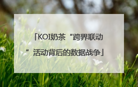 KOI奶茶“跨界联动”活动背后的数据战争